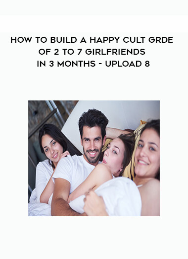 How to Build a Happy Cult Grde of 2 to 7 Girlfriends in 3 months - Upload 8 digital download