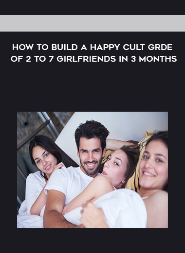 How to Build a Happy Cult Grde of 2 to 7 Girlfriends In 3 months digital download