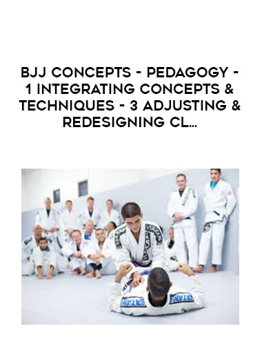 BJJ Concepts - Pedagogy - 1 Integrating Concepts & Techniques - 3 Adjusting & Redesigning Cl... digital download