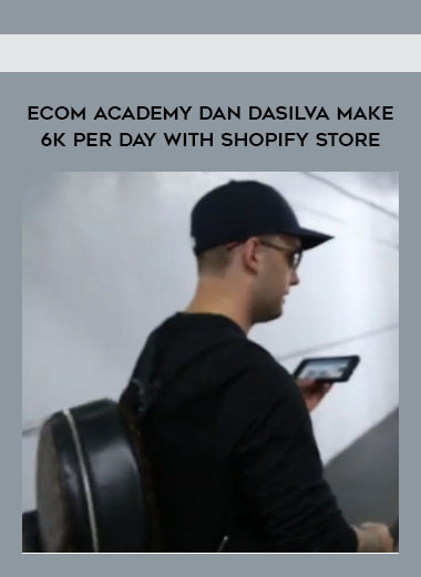 ECOM ACADEMY DAN DASILVA MAKE 6K PER DAY WITH SHOPIFY STORE digital download