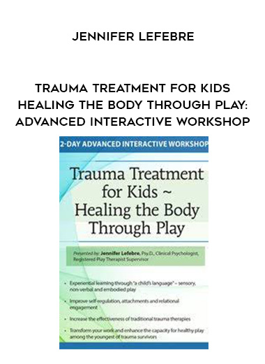 Trauma Treatment for Kids - Healing the Body Through Play: Advanced Interactive Workshop - Jennifer Lefebre digital download