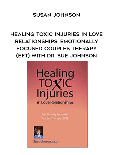 Healing Toxic Injuries in Love Relationships: Emotionally Focused Couples Therapy (EFT) with Dr. Sue Johnson - Susan Johnson digital download