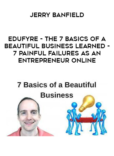 Jerry Banfield - EDUfyre - The 7 Basics of a Beautiful Business Learned - 7 Painful Failures as an Entrepreneur Online digital download