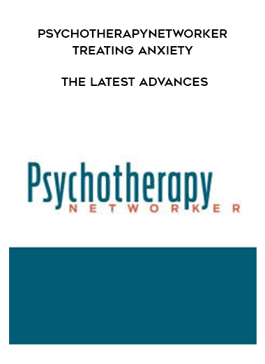 PsychotherapyNetworker - Treating Anxiety - The Latest Advances digital download